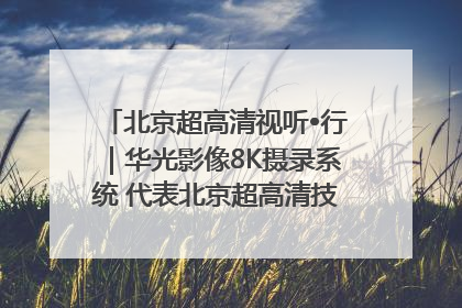 北京超高清视听•行｜华光影像8K摄录系统 代表北京超高清技术站上国家舞台