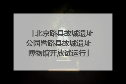北京路县故城遗址公园暨路县故城遗址博物馆开放试运行
