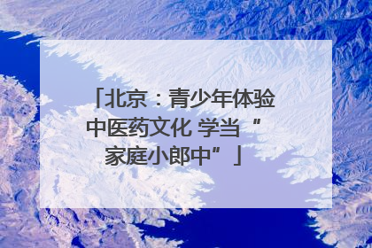 北京：青少年体验中医药文化 学当“家庭小郎中”