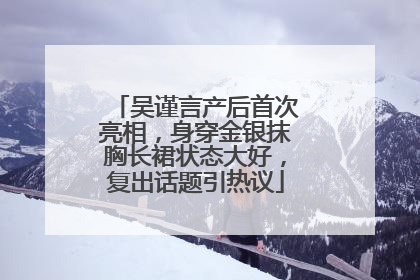 吴谨言产后首次亮相，身穿金银抹胸长裙状态大好，复出话题引热议