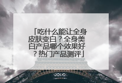 吃什么能让全身皮肤变白？全身美白产品哪个效果好？热门产品测评