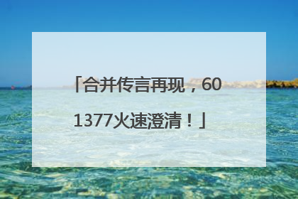 合并传言再现，601377火速澄清！