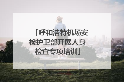 呼和浩特机场安检护卫部开展人身检查专项培训