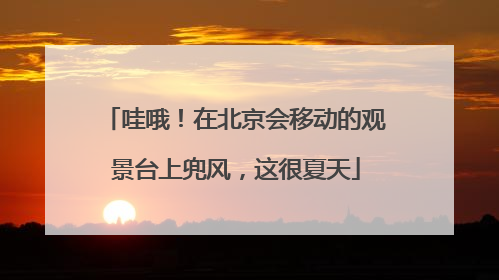 哇哦！在北京会移动的观景台上兜风，这很夏天