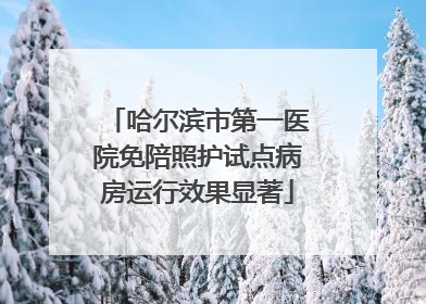 哈尔滨市第一医院免陪照护试点病房运行效果显著