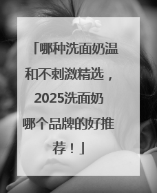 哪种洗面奶温和不刺激精选，2025洗面奶哪个品牌的好推荐！