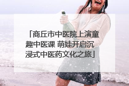 商丘市中医院上演童趣中医课 萌娃开启沉浸式中医药文化之旅