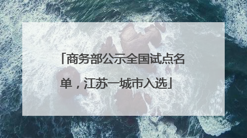 商务部公示全国试点名单，江苏一城市入选