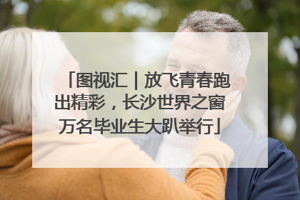 图视汇｜放飞青春跑出精彩，长沙世界之窗万名毕业生大趴举行