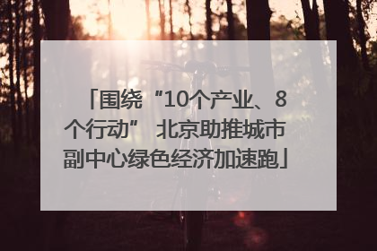 围绕“10个产业、8个行动” 北京助推城市副中心绿色经济加速跑