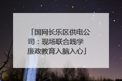 国网长乐区供电公司：现场联合践学 廉政教育入脑入心