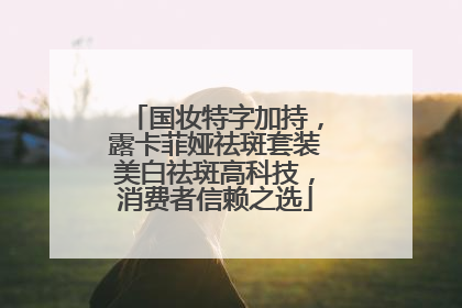 国妆特字加持，露卡菲娅祛斑套装美白祛斑高科技，消费者信赖之选