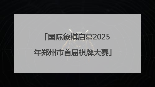 国际象棋启幕2025年郑州市首届棋牌大赛