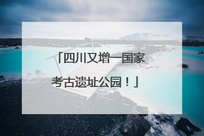 四川又增一国家考古遗址公园！