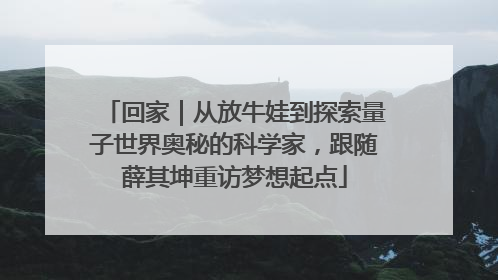 回家｜从放牛娃到探索量子世界奥秘的科学家，跟随薛其坤重访梦想起点