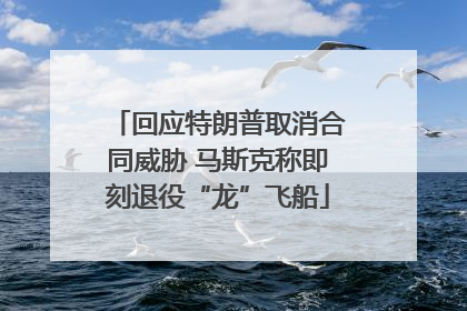 回应特朗普取消合同威胁 马斯克称即刻退役“龙”飞船