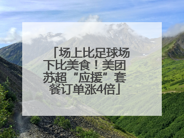场上比足球场下比美食！美团苏超“应援”套餐订单涨4倍
