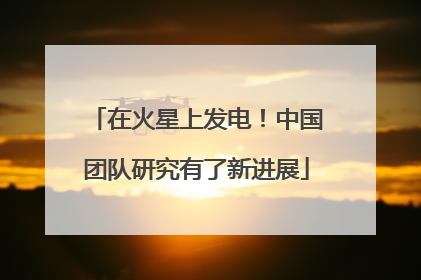 在火星上发电！中国团队研究有了新进展