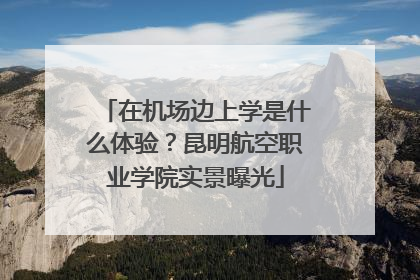 在机场边上学是什么体验？昆明航空职业学院实景曝光