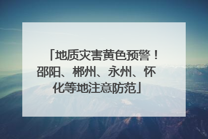 地质灾害黄色预警！邵阳、郴州、永州、怀化等地注意防范