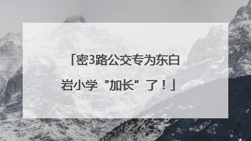 密3路公交专为东白岩小学“加长”了！