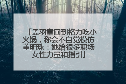 孟羽童回到格力吃小火锅，称会不自觉模仿董明珠：她给很多职场女性力量和指引