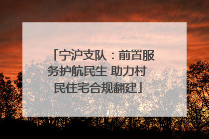 宁沪支队：前置服务护航民生 助力村民住宅合规翻建