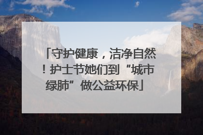守护健康，洁净自然！护士节她们到“城市绿肺”做公益环保