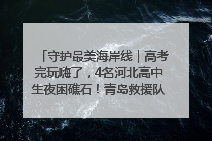 守护最美海岸线｜高考完玩嗨了，4名河北高中生夜困礁石！青岛救援队火速出动救上岸