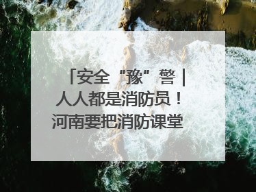 安全“豫”警｜人人都是消防员！河南要把消防课堂搬进社区第一线
