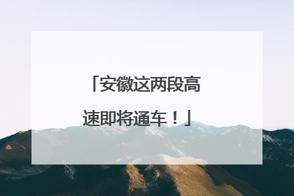 安徽这两段高速即将通车！