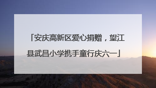 安庆高新区爱心捐赠，望江县武昌小学携手童行庆六一