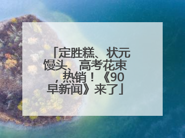 定胜糕、状元馒头、高考花束，热销！《90早新闻》来了