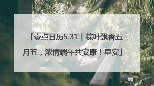 壹点日历5.31｜粽叶飘香五月五，浓情端午共安康！早安