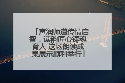 声润师道传情启智，读韵匠心铸魂育人 这场朗读成果展示顺利举行