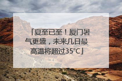 夏至已至！厦门暑气更盛，未来几日最高温将超过35℃