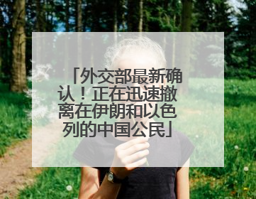 外交部最新确认！正在迅速撤离在伊朗和以色列的中国公民