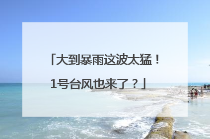 大到暴雨这波太猛！1号台风也来了？