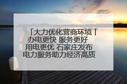 大力优化营商环境丨办电更快 服务更好 用电更优 石家庄发布电力服务助力经济高质量发展八项措施