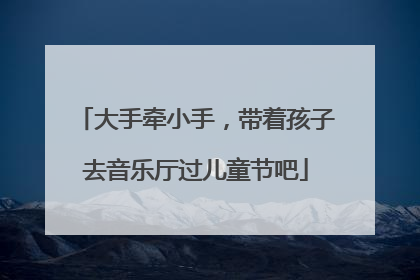 大手牵小手，带着孩子去音乐厅过儿童节吧