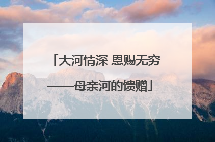 大河情深 恩赐无穷——母亲河的馈赠