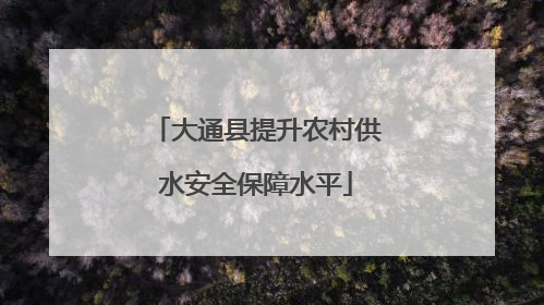 大通县提升农村供水安全保障水平