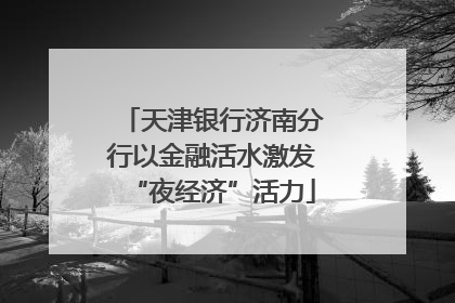 天津银行济南分行以金融活水激发“夜经济”活力