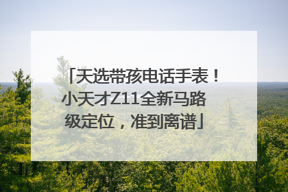 天选带孩电话手表！小天才Z11全新马路级定位，准到离谱
