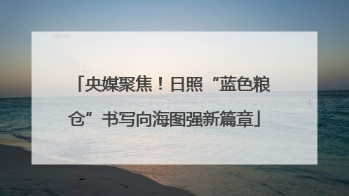 央媒聚焦！日照“蓝色粮仓”书写向海图强新篇章
