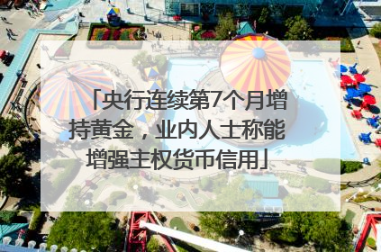 央行连续第7个月增持黄金，业内人士称能增强主权货币信用