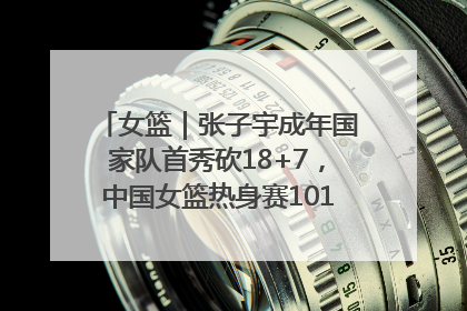 女篮｜张子宇成年国家队首秀砍18+7，中国女篮热身赛101比55大胜波黑