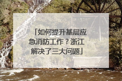 如何提升基层应急消防工作？浙江解决了三大问题