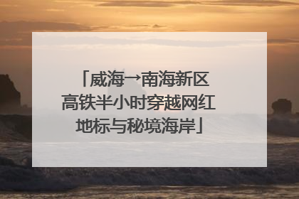 威海→南海新区 高铁半小时穿越网红地标与秘境海岸