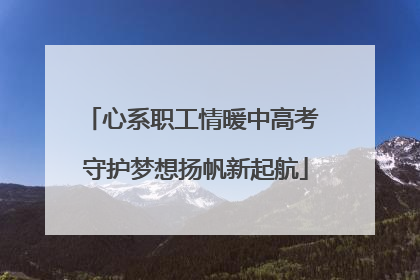 心系职工情暖中高考 守护梦想扬帆新起航